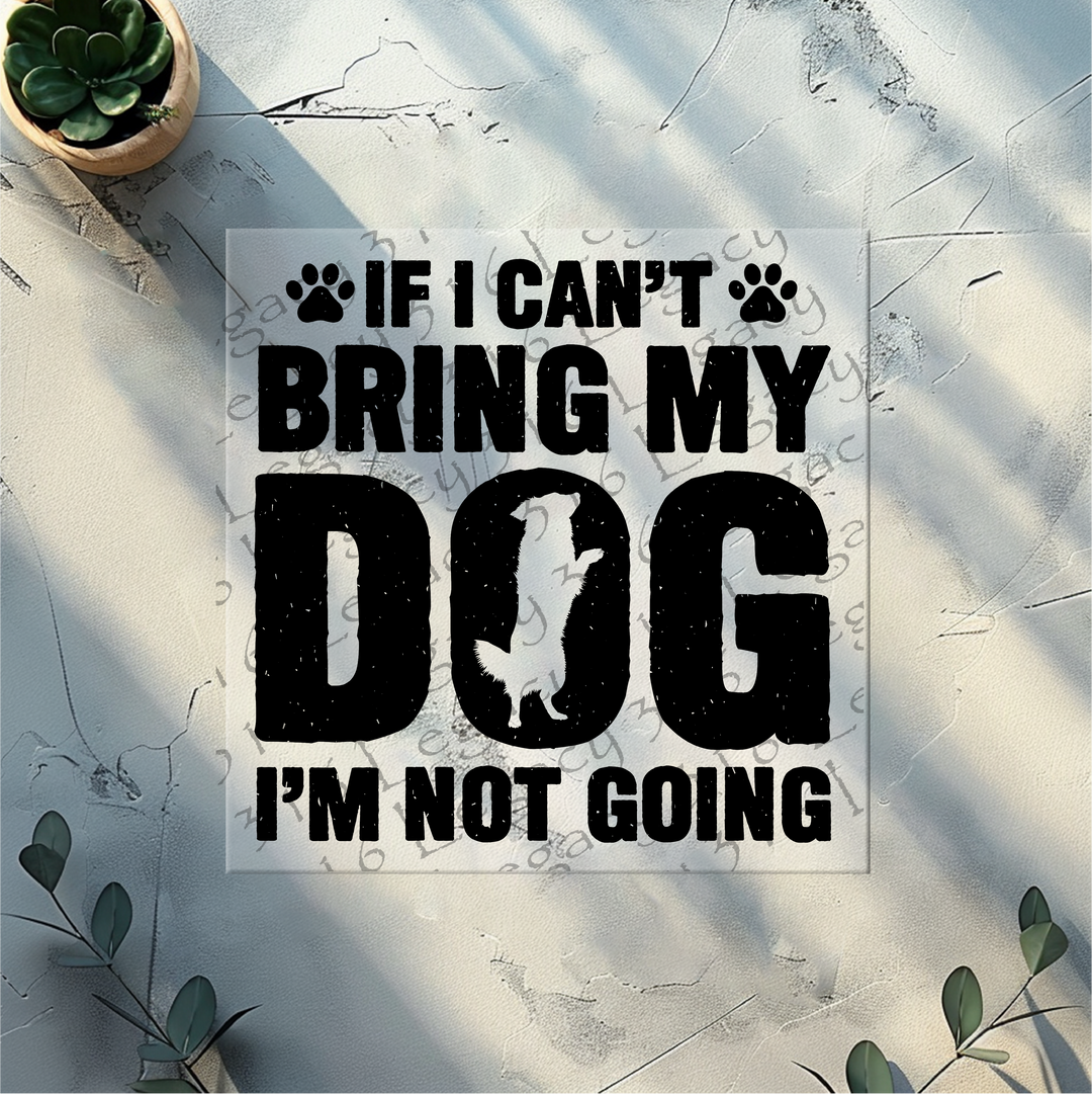 If I Can't Bring My Dog I'm Not Going- DTF Ready to Press